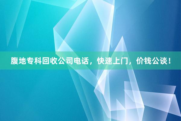 腹地专科回收公司电话，快速上门，价钱公谈！