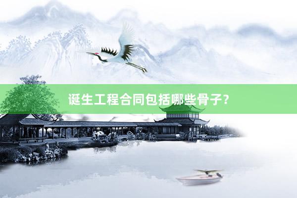 诞生工程合同包括哪些骨子？